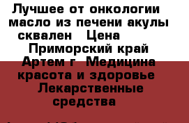 Лучшее от онкологии - масло из печени акулы - сквален › Цена ­ 2 990 - Приморский край, Артем г. Медицина, красота и здоровье » Лекарственные средства   
